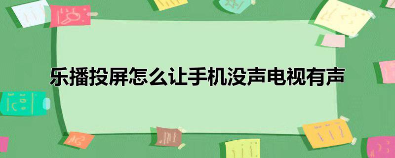 乐播投屏怎么让手机没声电视有声 乐播投屏怎么让手机不出声