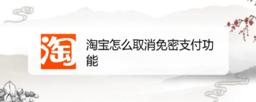 淘宝怎么关闭免密支付 如何关闭淘宝小额免密支付